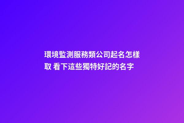 環境監測服務類公司起名怎樣取 看下這些獨特好記的名字-第1張-公司起名-玄機派